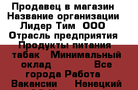 Продавец в магазин › Название организации ­ Лидер Тим, ООО › Отрасль предприятия ­ Продукты питания, табак › Минимальный оклад ­ 22 200 - Все города Работа » Вакансии   . Ненецкий АО,Красное п.